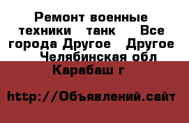 Ремонт военные техники ( танк)  - Все города Другое » Другое   . Челябинская обл.,Карабаш г.